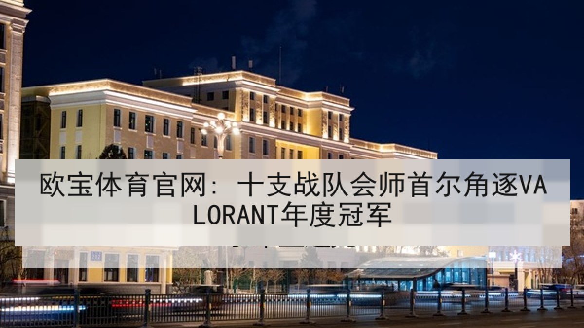 欧宝体育官网: 十支战队会师首尔角逐VALORANT年度冠军
