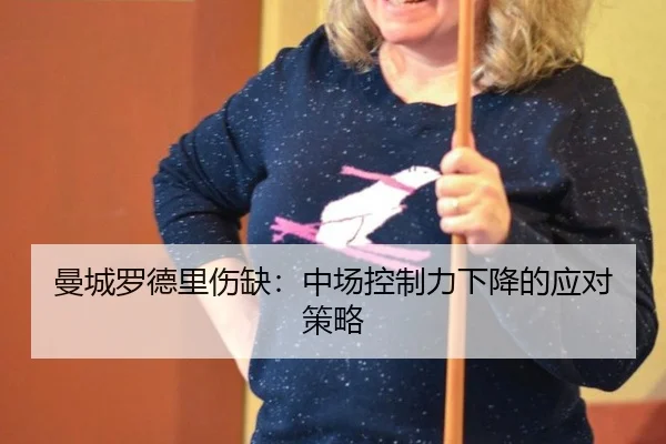 曼城罗德里伤缺：中场控制力下降的应对策略