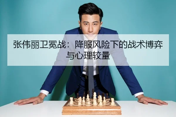 张伟丽卫冕战：降服风险下的战术博弈与心理较量