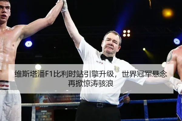 维斯塔潘F1比利时站引擎升级，世界冠军悬念再掀惊涛骇浪