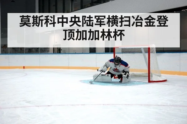莫斯科中央陆军横扫冶金登顶加加林杯