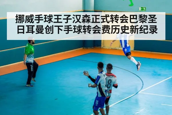 挪威手球王子汉森正式转会巴黎圣日耳曼创下手球转会费历史新纪录