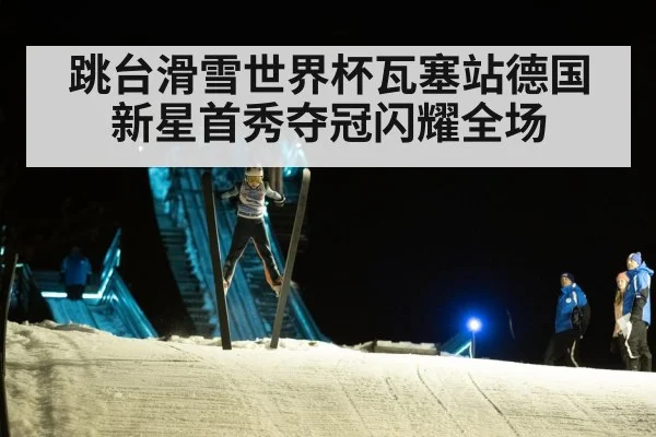 跳台滑雪世界杯瓦塞站德国新星首秀夺冠闪耀全场