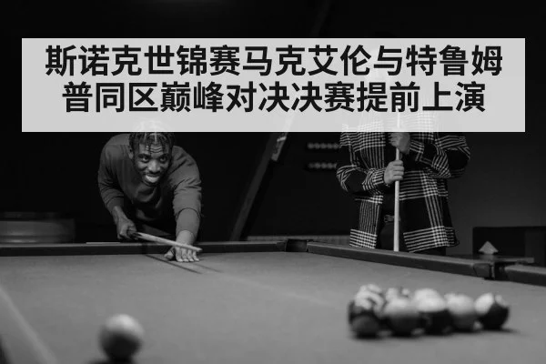 斯诺克世锦赛马克艾伦与特鲁姆普同区巅峰对决决赛提前上演