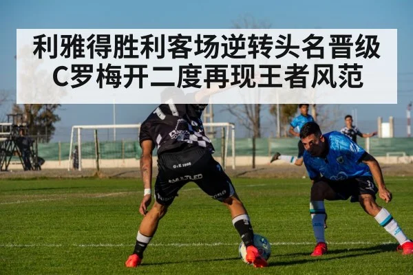 利雅得胜利客场逆转头名晋级 C罗梅开二度再现王者风范