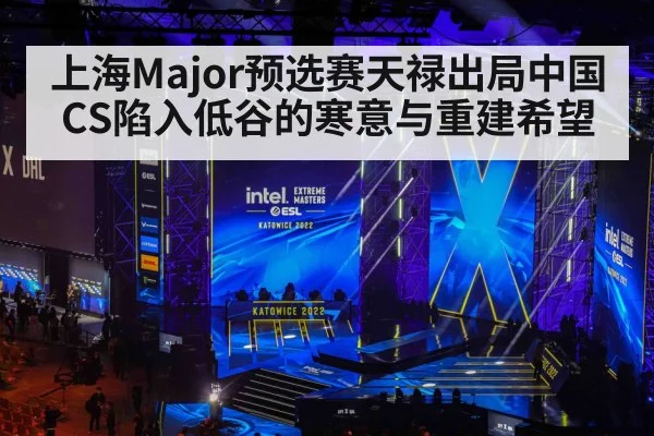 上海Major预选赛天禄出局中国CS陷入低谷的寒意与重建希望