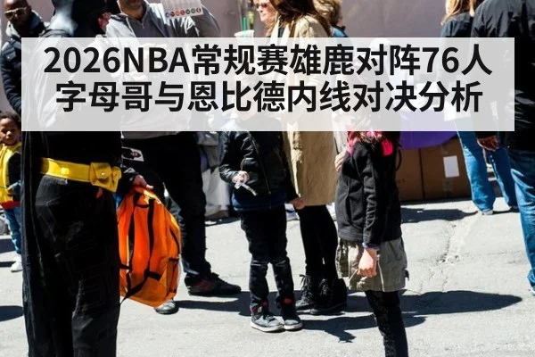 2026NBA常规赛雄鹿对阵76人字母哥与恩比德内线对决分析